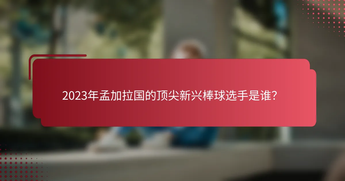 2023年孟加拉国的顶尖新兴棒球选手是谁？