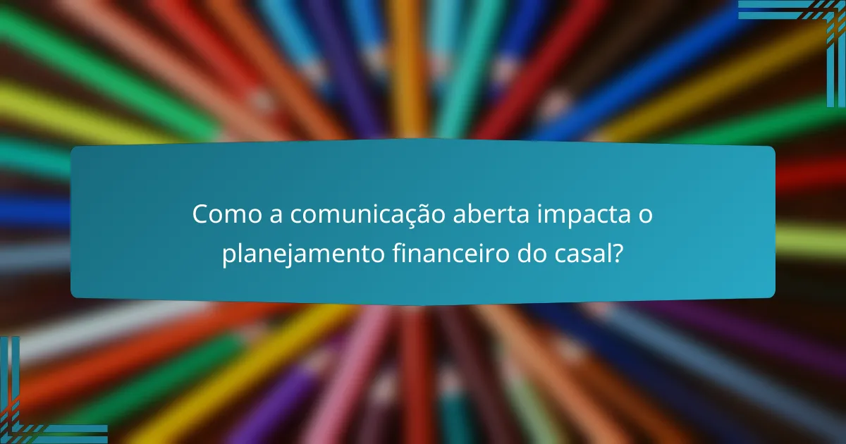 Como a comunicação aberta impacta o planejamento financeiro do casal?
