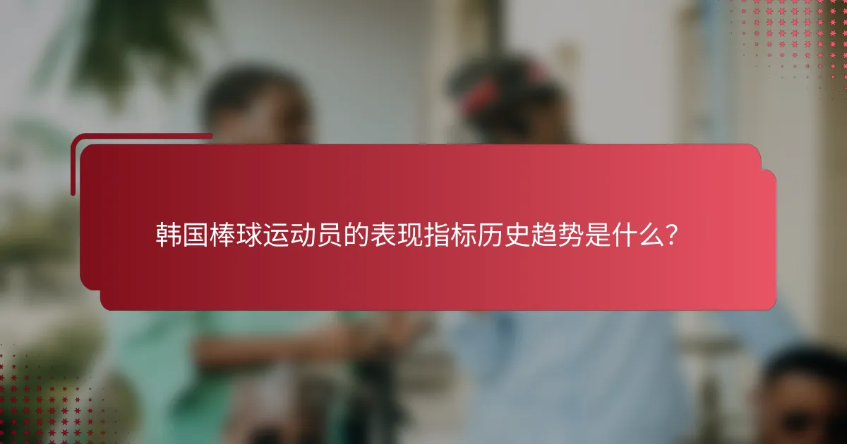 韩国棒球运动员的表现指标历史趋势是什么？