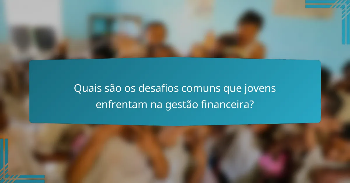 Quais são os desafios comuns que jovens enfrentam na gestão financeira?