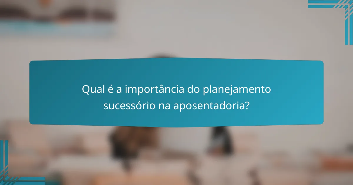 Qual é a importância do planejamento sucessório na aposentadoria?