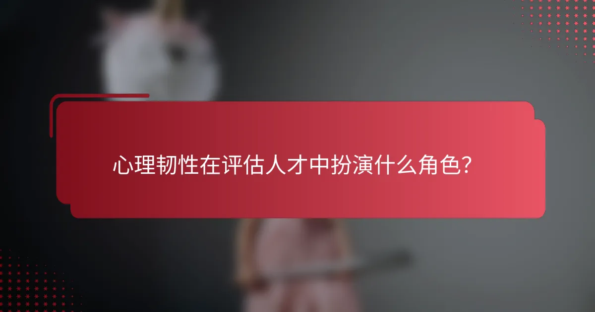 心理韧性在评估人才中扮演什么角色?