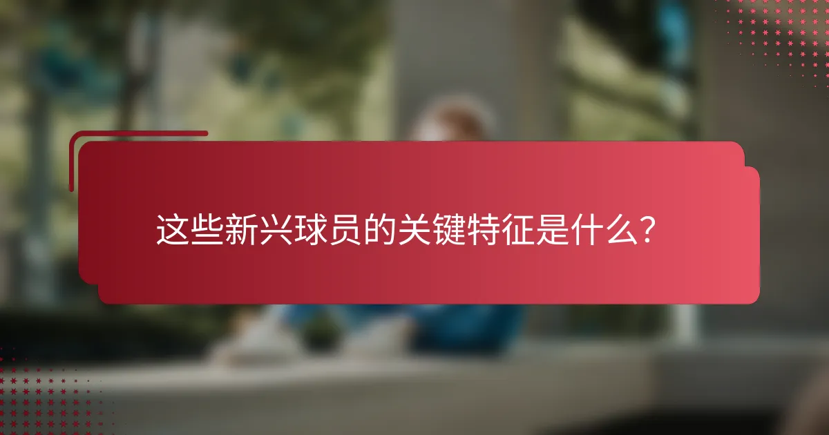 这些新兴球员的关键特征是什么？